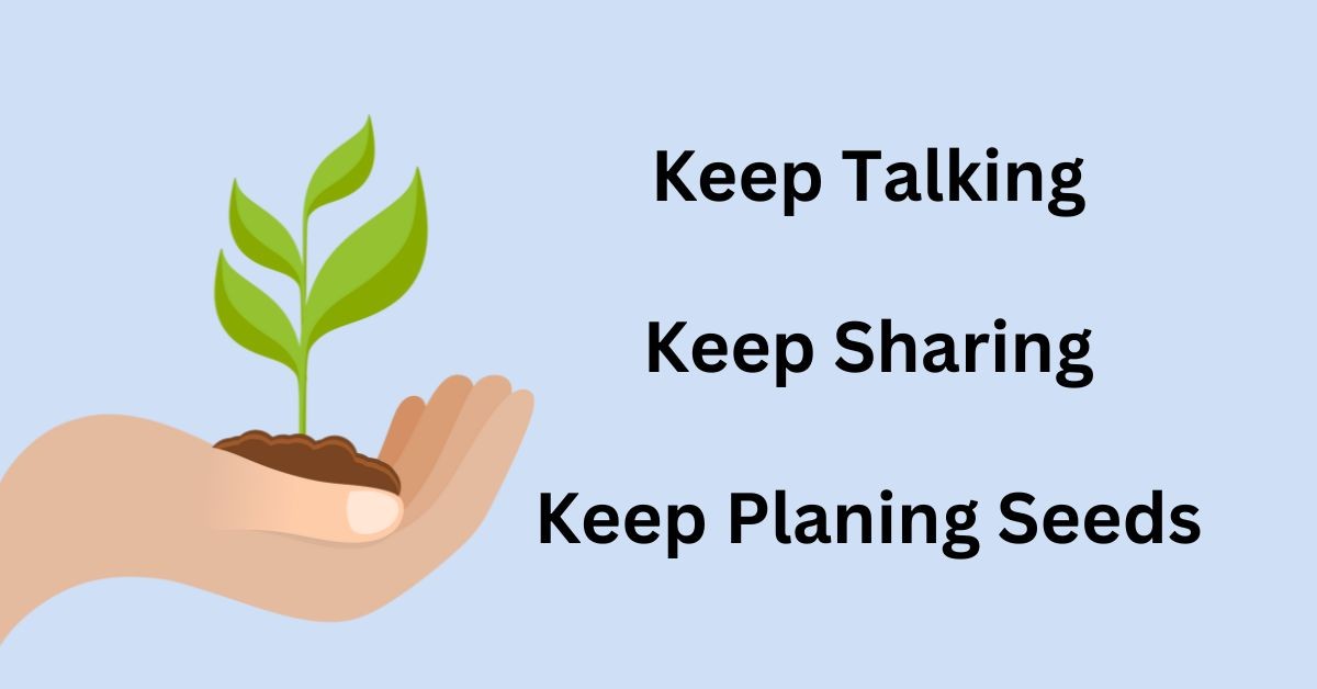 Keep talking, Keep sharing, Keep planting seeds